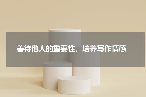  善待他人的重要性，培养写作情感