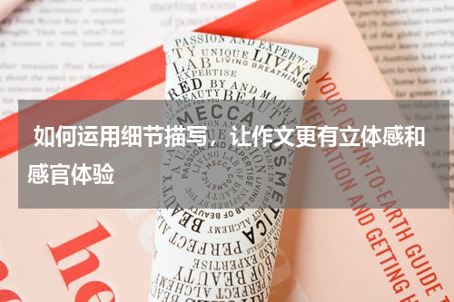  如何运用细节描写，让作文更有立体感和感官体验