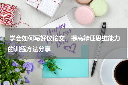  学会如何写好议论文，提高辩证思维能力的训练方法分享