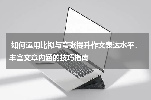  如何运用比拟与夸张提升作文表达水平，丰富文章内涵的技巧指南