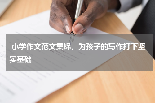  小学作文范文集锦，为孩子的写作打下坚实基础