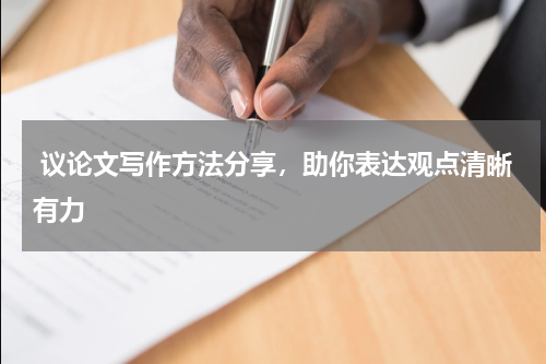  议论文写作方法分享，助你表达观点清晰有力