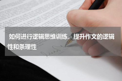  如何进行逻辑思维训练，提升作文的逻辑性和条理性 