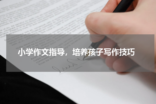  小学作文指导，培养孩子写作技巧