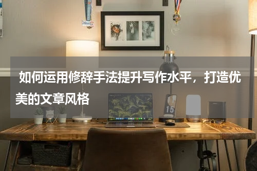  如何运用修辞手法提升写作水平，打造优美的文章风格