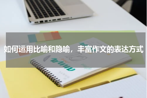 如何运用比喻和隐喻，丰富作文的表达方式