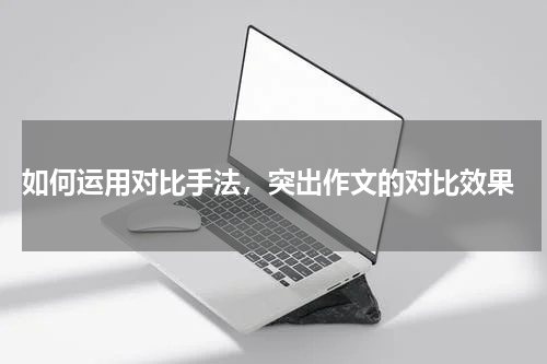  如何运用对比手法，突出作文的对比效果