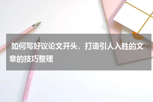  如何写好议论文开头，打造引人入胜的文章的技巧整理