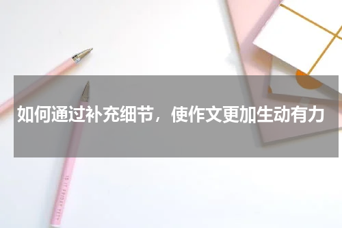 如何通过补充细节，使作文更加生动有力