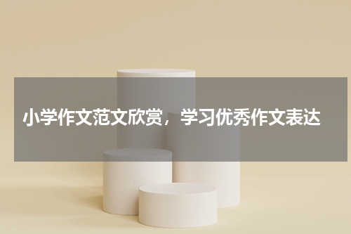  小学作文范文欣赏，学习优秀作文表达
