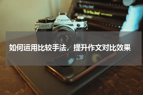  如何运用比较手法，提升作文对比效果