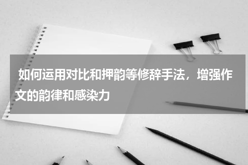  如何运用对比和押韵等修辞手法，增强作文的韵律和感染力 