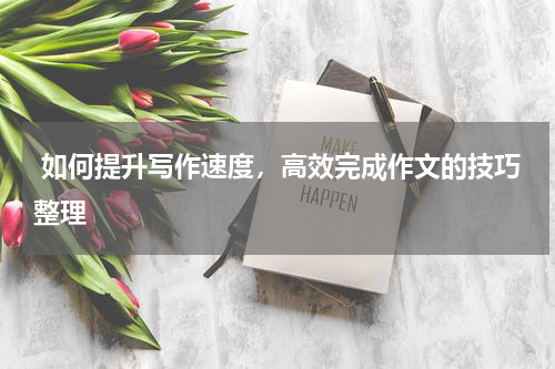 如何提升写作速度，高效完成作文的技巧整理