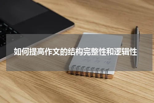  如何提高作文的结构完整性和逻辑性