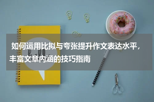  如何运用比拟与夸张提升作文表达水平，丰富文章内涵的技巧指南
