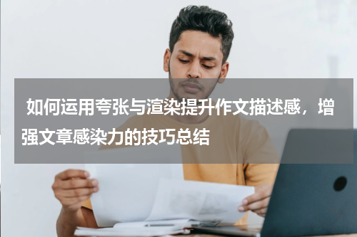  如何运用夸张与渲染提升作文描述感，增强文章感染力的技巧总结