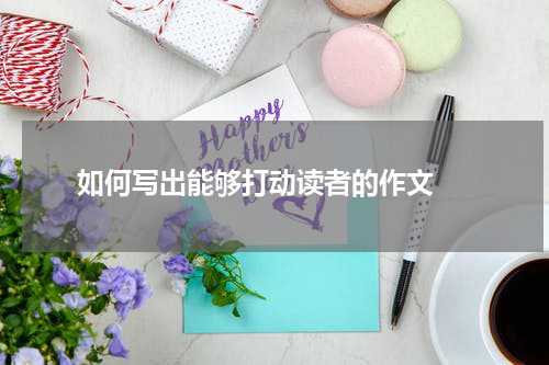  如何写出能够打动读者的作文 