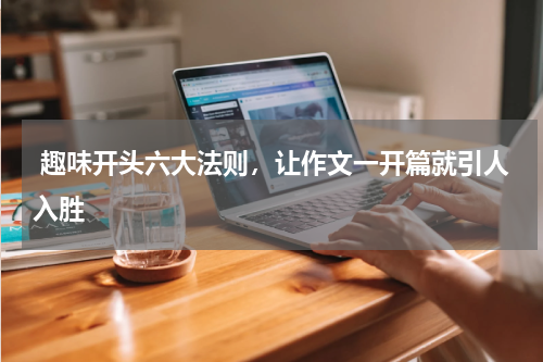  趣味开头六大法则，让作文一开篇就引人入胜