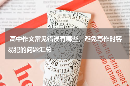  高中作文常见错误有哪些，避免写作时容易犯的问题汇总