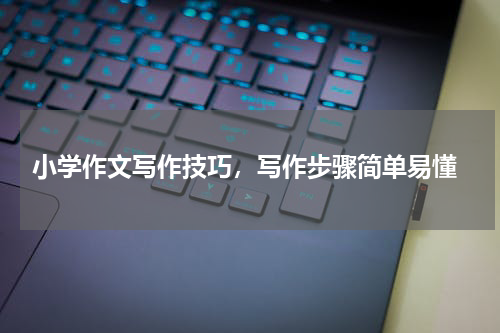  小学作文写作技巧，写作步骤简单易懂