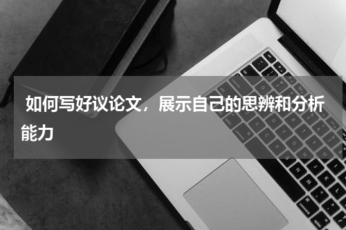  如何写好议论文，展示自己的思辨和分析能力 