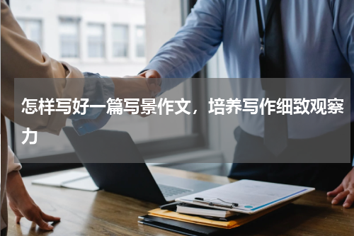 怎样写好一篇写景作文，培养写作细致观察力