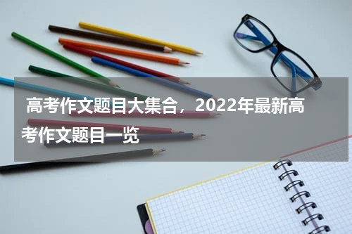  高考作文题目大集合，2022年最新高考作文题目一览