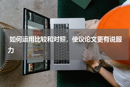  如何运用比较和对照，使议论文更有说服力