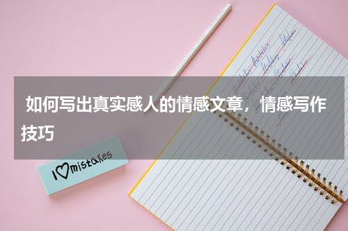  如何写出真实感人的情感文章，情感写作技巧