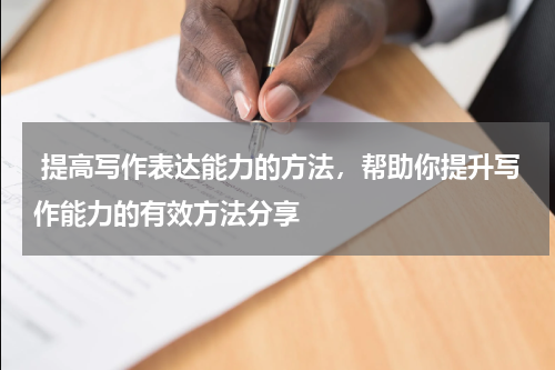  提高写作表达能力的方法，帮助你提升写作能力的有效方法分享