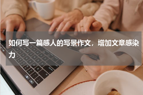 如何写一篇感人的写景作文，增加文章感染力