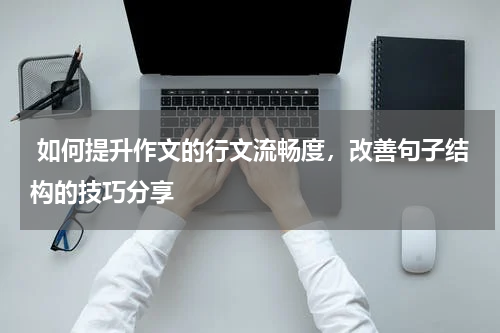  如何提升作文的行文流畅度，改善句子结构的技巧分享