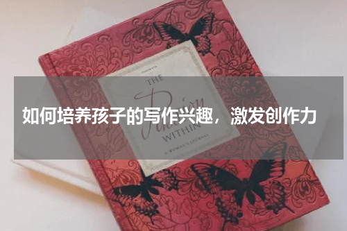  如何培养孩子的写作兴趣，激发创作力