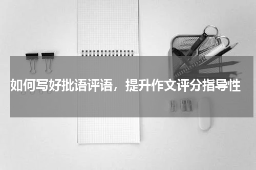  如何写好批语评语，提升作文评分指导性