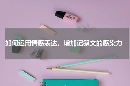  如何运用情感表达，增加记叙文的感染力