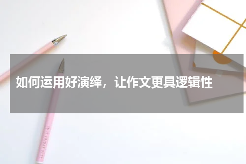  如何运用好演绎，让作文更具逻辑性 
