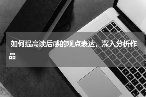  如何提高读后感的观点表达，深入分析作品