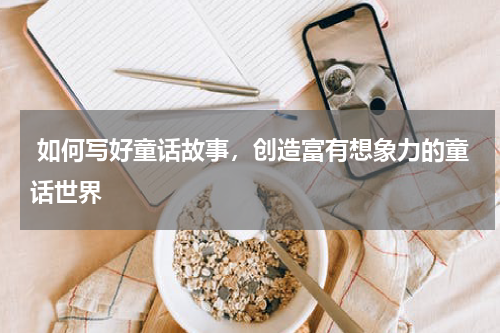  如何写好童话故事，创造富有想象力的童话世界