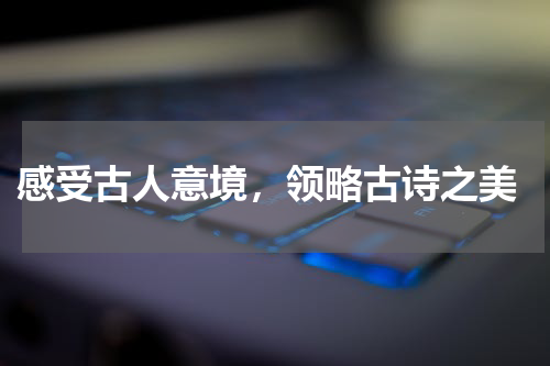  感受古人意境，领略古诗之美