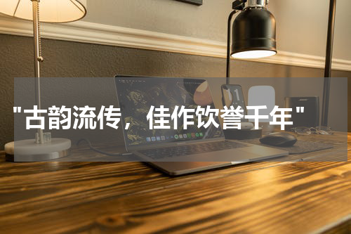  "古韵流传，佳作饮誉千年"