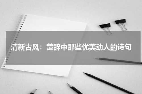 清新古风：楚辞中那些优美动人的诗句