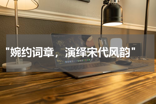  "婉约词章，演绎宋代风韵"