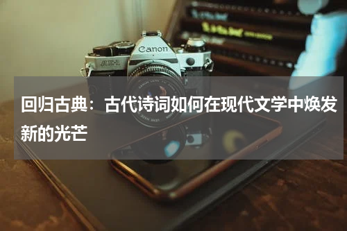 回归古典：古代诗词如何在现代文学中焕发新的光芒 