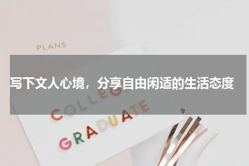  写下文人心境，分享自由闲适的生活态度