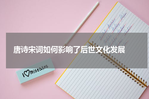  唐诗宋词如何影响了后世文化发展 