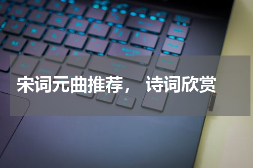  宋词元曲推荐， 诗词欣赏