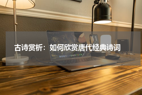 古诗赏析：如何欣赏唐代经典诗词 