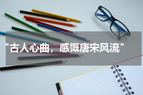  "古人心曲，感慨唐宋风流"