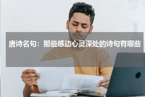 唐诗名句：那些感动心灵深处的诗句有哪些 