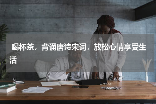  喝杯茶，背诵唐诗宋词，放松心情享受生活